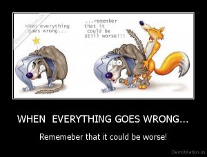 demotivation.us_WHEN-EVERYTHING-GOES-WRONG...-Rememeber-that-it-could-be-worse_13016497162.jpg